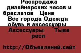 Распродажа дизайнерских часов и браслетов › Цена ­ 2 990 - Все города Одежда, обувь и аксессуары » Аксессуары   . Тыва респ.